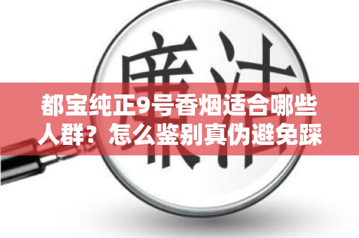都宝纯正9号香烟适合哪些人群？怎么鉴别真伪避免踩坑？