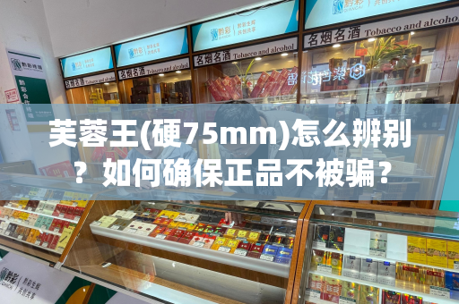 芙蓉王(硬75mm)怎么辨别？如何确保正品不被骗？